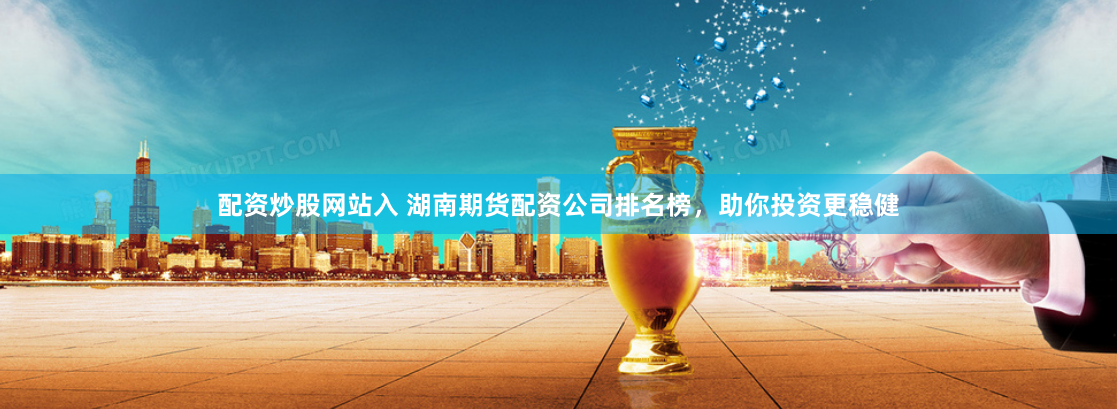 配资炒股网站入 湖南期货配资公司排名榜，助你投资更稳健