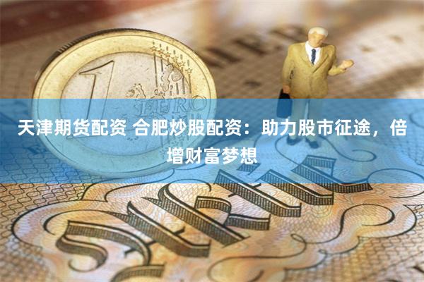天津期货配资 合肥炒股配资：助力股市征途，倍增财富梦想