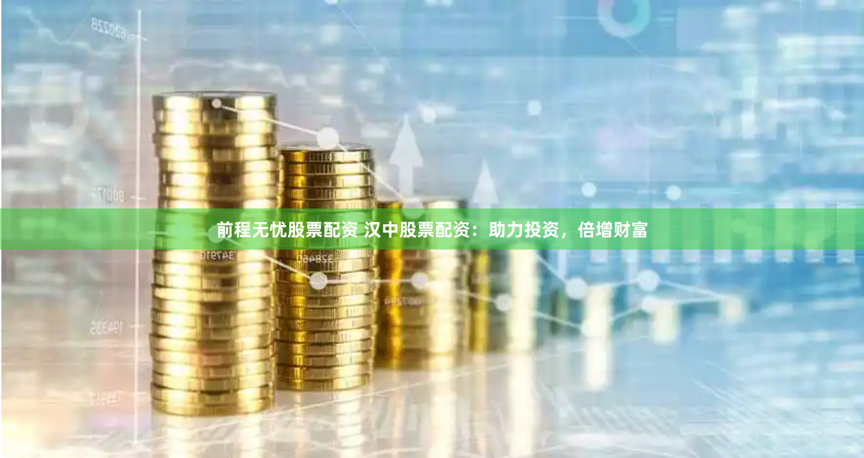 前程无忧股票配资 汉中股票配资：助力投资，倍增财富