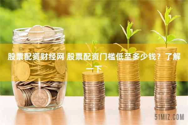 股票配资财经网 股票配资门槛低至多少钱？了解一下