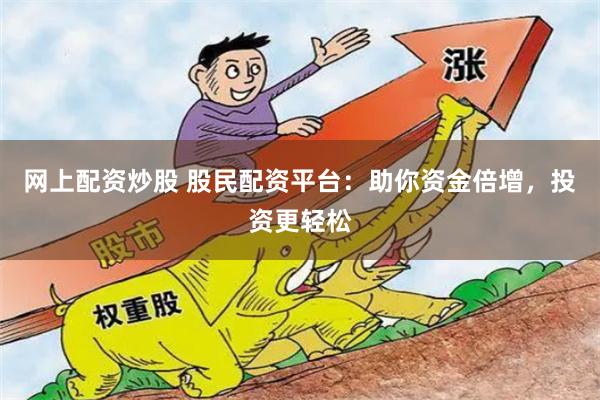 网上配资炒股 股民配资平台：助你资金倍增，投资更轻松