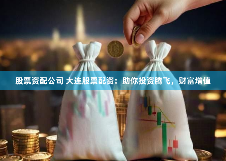股票资配公司 大连股票配资：助你投资腾飞，财富增值