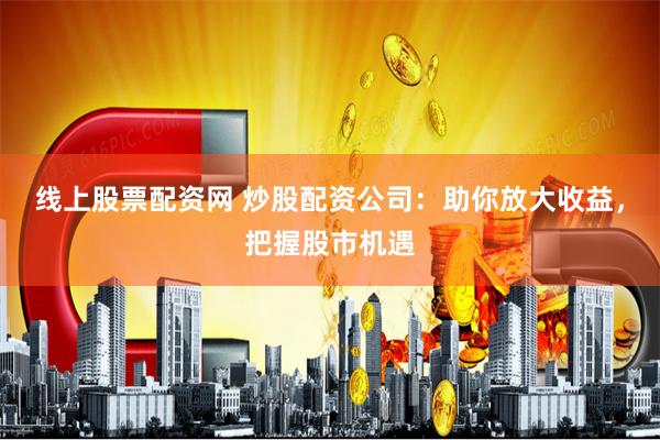 线上股票配资网 炒股配资公司：助你放大收益，把握股市机遇