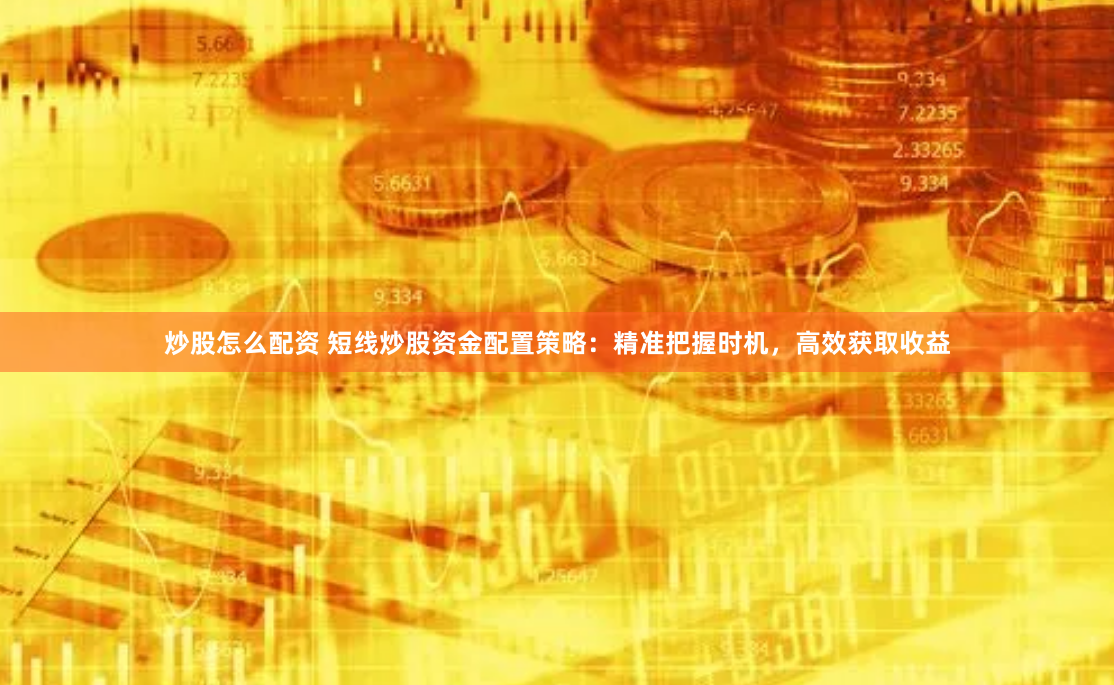 炒股怎么配资 短线炒股资金配置策略：精准把握时机，高效获取收益