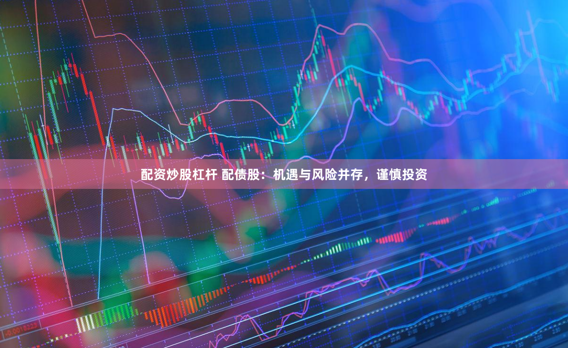 配资炒股杠杆 配债股：机遇与风险并存，谨慎投资