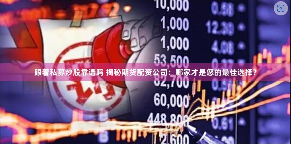 跟着私募炒股靠谱吗 揭秘期货配资公司：哪家才是您的最佳选择？