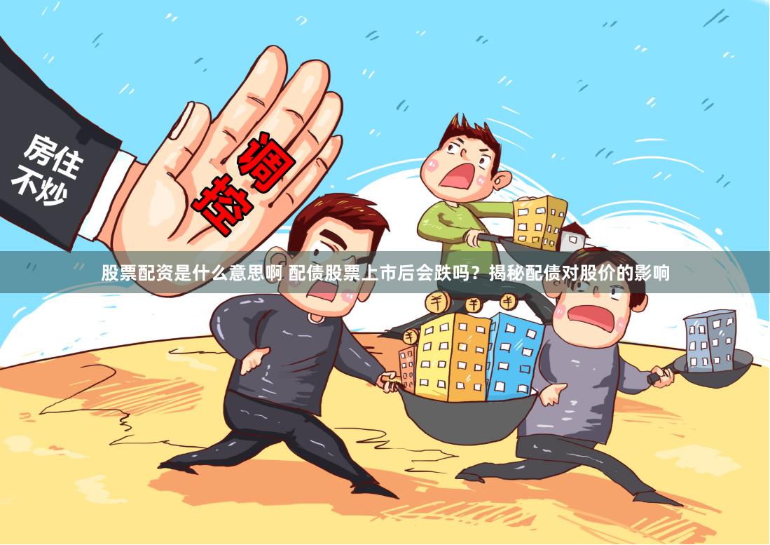 股票配资是什么意思啊 配债股票上市后会跌吗？揭秘配债对股价的影响