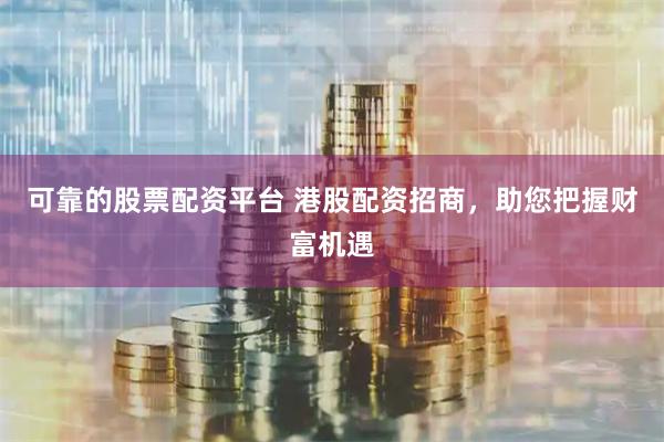 可靠的股票配资平台 港股配资招商，助您把握财富机遇