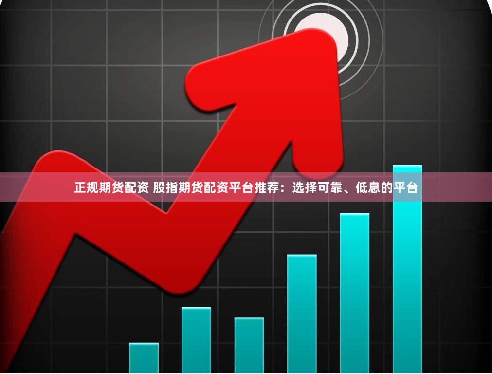 正规期货配资 股指期货配资平台推荐：选择可靠、低息的平台
