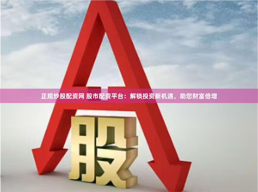 正规炒股配资网 股市配资平台：解锁投资新机遇，助您财富倍增