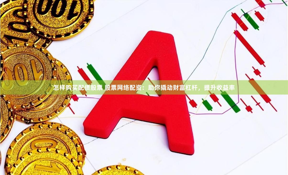 怎样购买配债股票 股票网络配资：助你撬动财富杠杆，提升收益率
