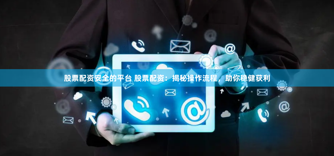 股票配资安全的平台 股票配资：揭秘操作流程，助你稳健获利