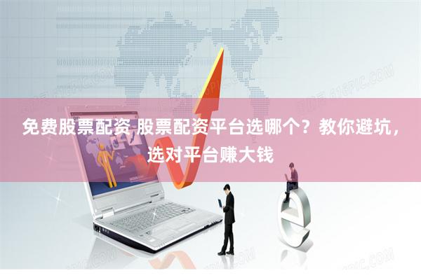 免费股票配资 股票配资平台选哪个？教你避坑，选对平台赚大钱