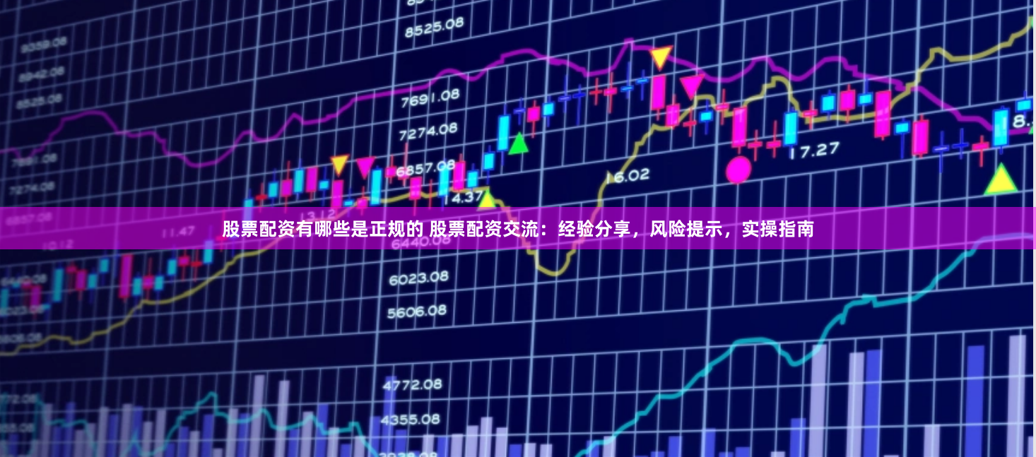 股票配资有哪些是正规的 股票配资交流：经验分享，风险提示，实操指南