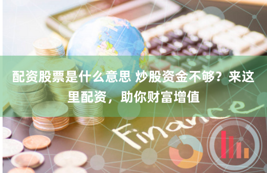 配资股票是什么意思 炒股资金不够？来这里配资，助你财富增值
