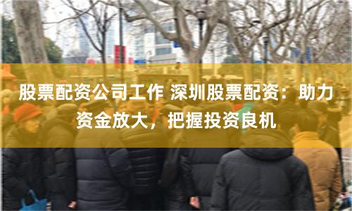 股票配资公司工作 深圳股票配资：助力资金放大，把握投资良机