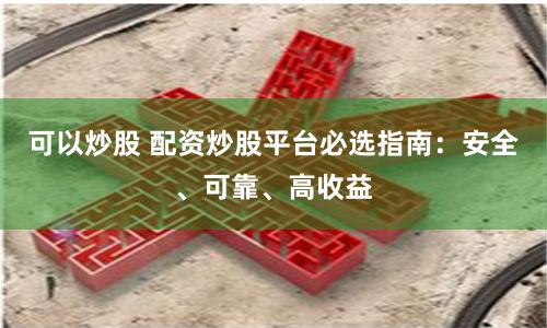 可以炒股 配资炒股平台必选指南：安全、可靠、高收益
