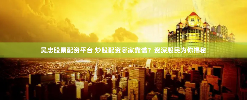 吴忠股票配资平台 炒股配资哪家靠谱？资深股民为你揭秘