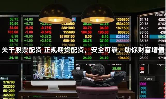 关于股票配资 正规期货配资，安全可靠，助你财富增值