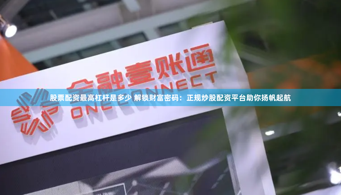 股票配资最高杠杆是多少 解锁财富密码：正规炒股配资平台助你扬帆起航