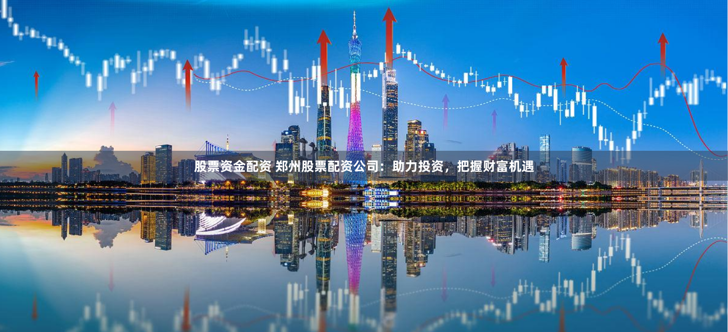 股票资金配资 郑州股票配资公司：助力投资，把握财富机遇