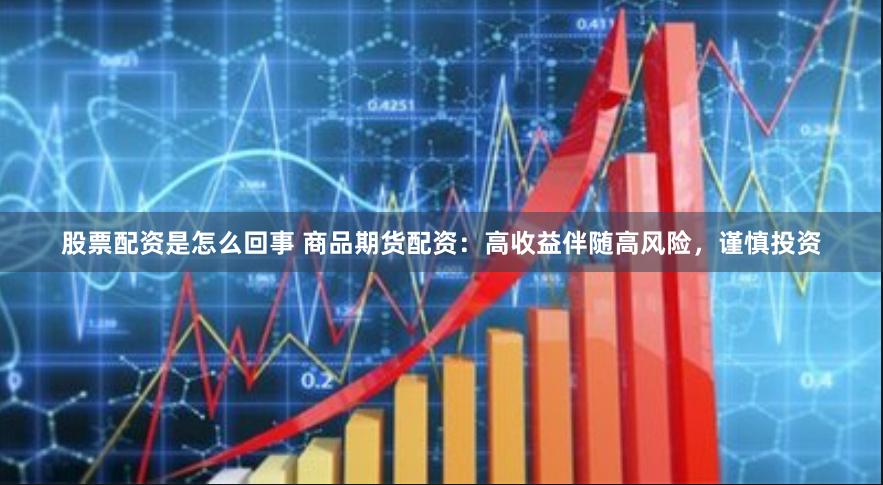 股票配资是怎么回事 商品期货配资：高收益伴随高风险，谨慎投资