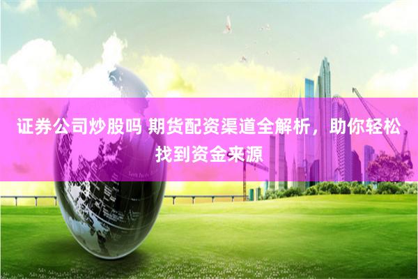证券公司炒股吗 期货配资渠道全解析，助你轻松找到资金来源