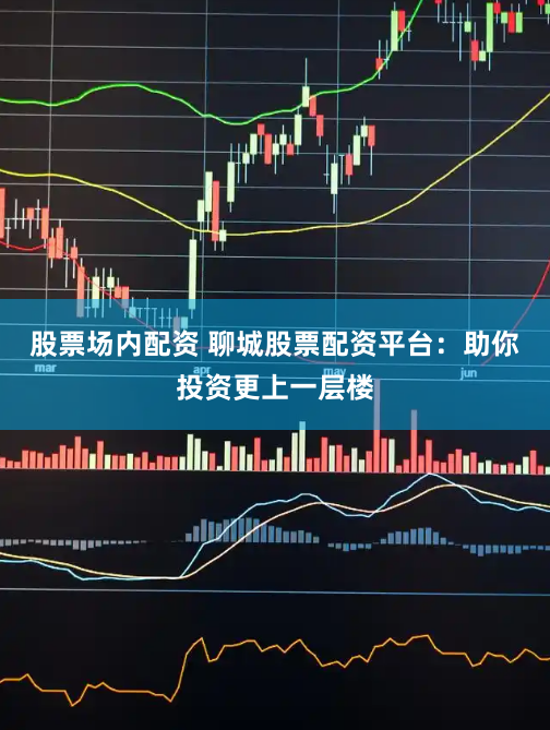 股票场内配资 聊城股票配资平台：助你投资更上一层楼