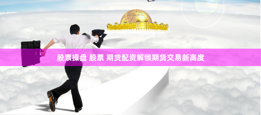股票操盘 股票 期货配资解锁期货交易新高度