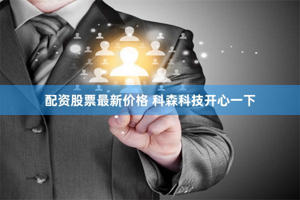 配资股票最新价格 科森科技开心一下