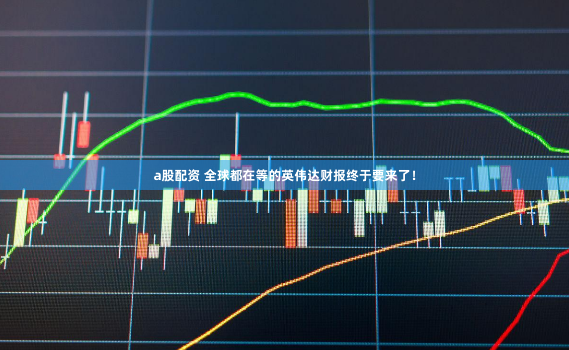 a股配资 全球都在等的英伟达财报终于要来了！