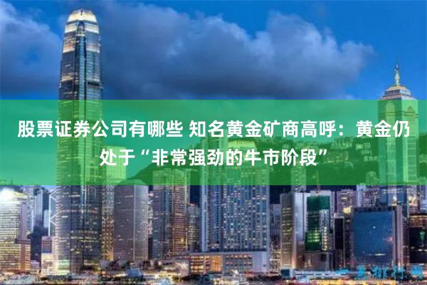 股票证券公司有哪些 知名黄金矿商高呼：黄金仍处于“非常强劲的牛市阶段”