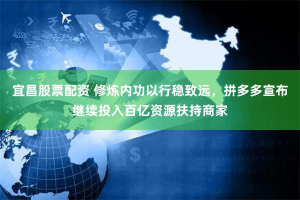 宜昌股票配资 修炼内功以行稳致远，拼多多宣布继续投入百亿资源扶持商家