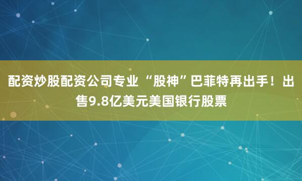 配资炒股配资公司专业 “股神”巴菲特再出手！出售9.8亿美元美国银行股票