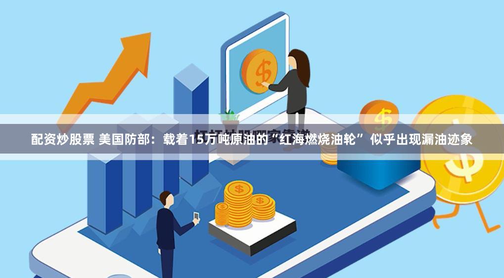 配资炒股票 美国防部：载着15万吨原油的“红海燃烧油轮” 似乎出现漏油迹象