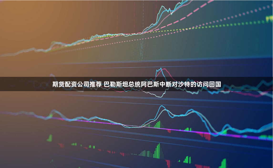 期货配资公司推荐 巴勒斯坦总统阿巴斯中断对沙特的访问回国