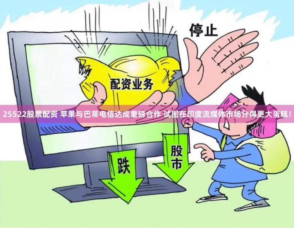 25522股票配资 苹果与巴蒂电信达成重磅合作 试图在印度流媒体市场分得更大蛋糕！