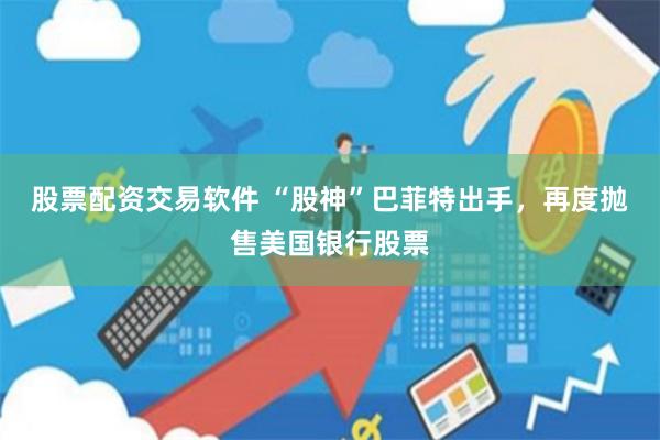 股票配资交易软件 “股神”巴菲特出手，再度抛售美国银行股票