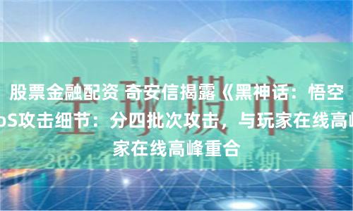 股票金融配资 奇安信揭露《黑神话：悟空》DDoS攻击细节：分四批次攻击，与玩家在线高峰重合