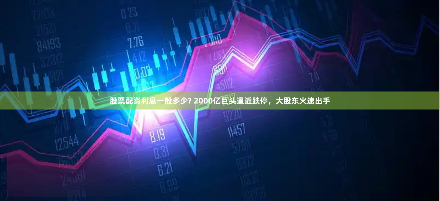 股票配资利息一般多少? 2000亿巨头逼近跌停，大股东火速出手