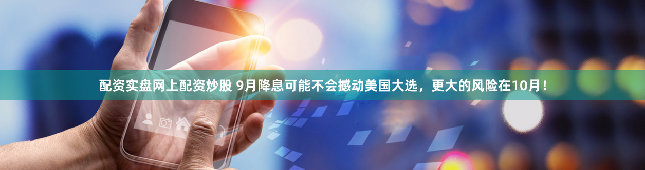 配资实盘网上配资炒股 9月降息可能不会撼动美国大选，更大的风险在10月！