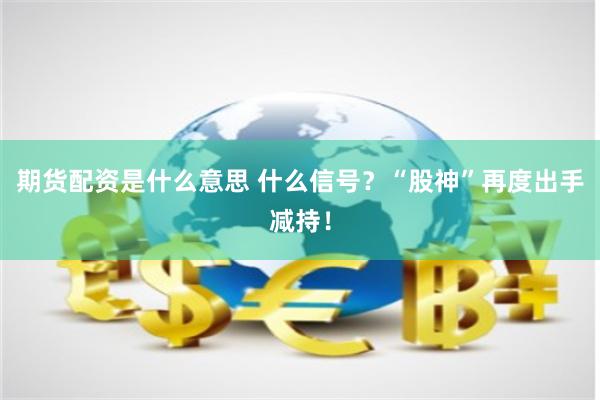 期货配资是什么意思 什么信号？“股神”再度出手减持！