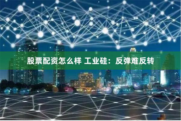 股票配资怎么样 工业硅：反弹难反转