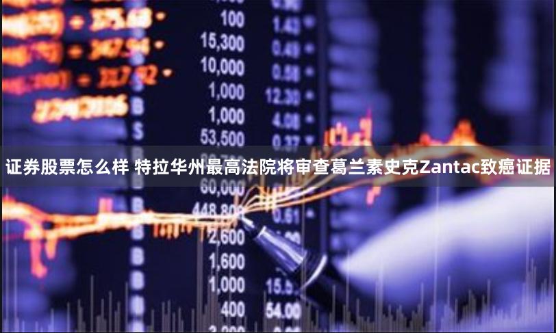 证券股票怎么样 特拉华州最高法院将审查葛兰素史克Zantac致癌证据