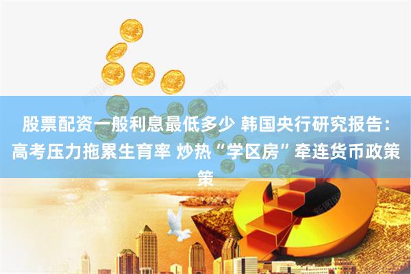 股票配资一般利息最低多少 韩国央行研究报告：高考压力拖累生育率 炒热“学区房”牵连货币政策
