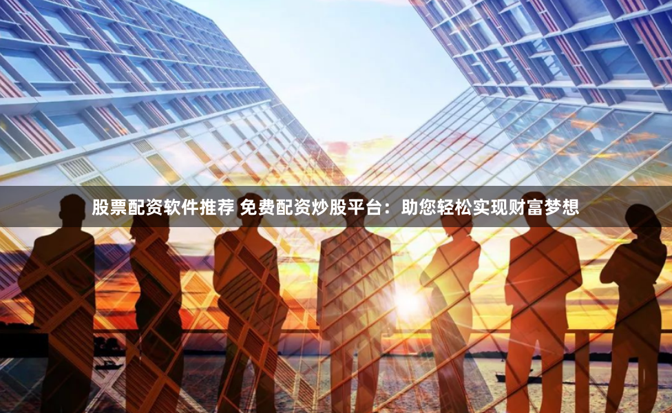 股票配资软件推荐 免费配资炒股平台：助您轻松实现财富梦想