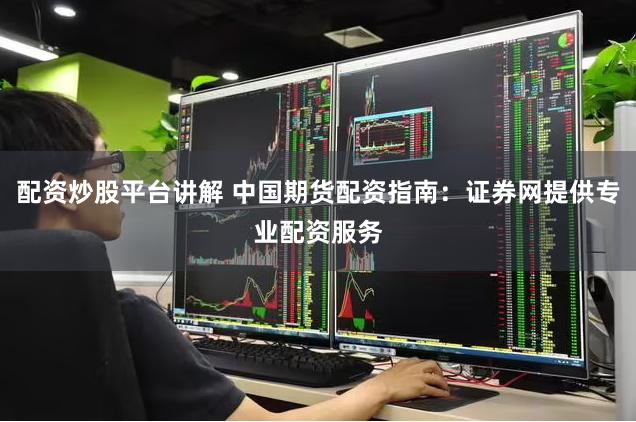 配资炒股平台讲解 中国期货配资指南：证券网提供专业配资服务