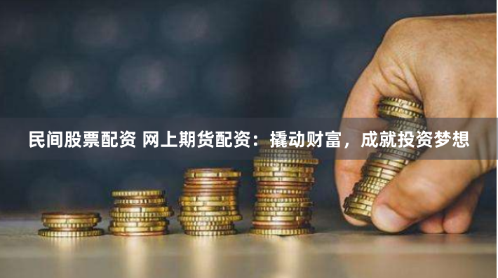 民间股票配资 网上期货配资：撬动财富，成就投资梦想