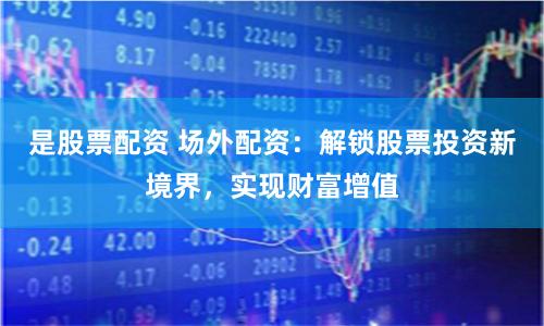 是股票配资 场外配资：解锁股票投资新境界，实现财富增值
