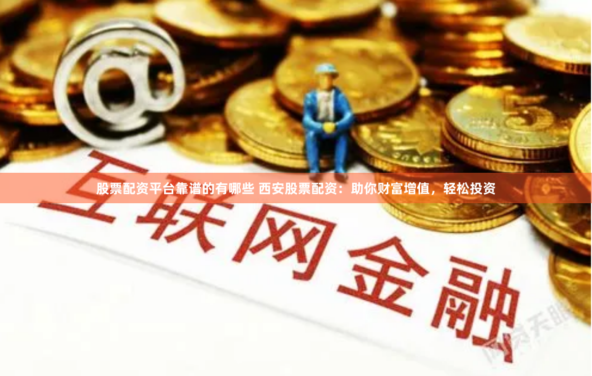 股票配资平台靠谱的有哪些 西安股票配资：助你财富增值，轻松投资